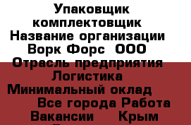 Упаковщик-комплектовщик › Название организации ­ Ворк Форс, ООО › Отрасль предприятия ­ Логистика › Минимальный оклад ­ 33 000 - Все города Работа » Вакансии   . Крым,Бахчисарай